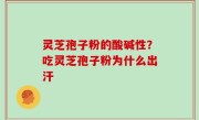 灵芝孢子粉的酸碱性？吃灵芝孢子粉为什么出汗