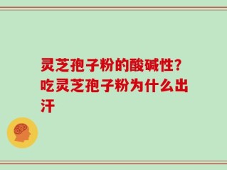 灵芝孢子粉的酸碱性？吃灵芝孢子粉为什么出汗