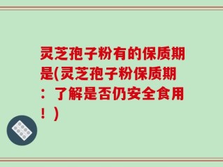 灵芝孢子粉有的保质期是(灵芝孢子粉保质期：了解是否仍安全食用！)