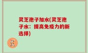 灵芝孢子加水(灵芝孢子水：提高免疫力的新选择)