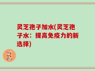 灵芝孢子加水(灵芝孢子水：提高免疫力的新选择)