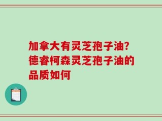 加拿大有灵芝孢子油？德睿柯森灵芝孢子油的品质如何