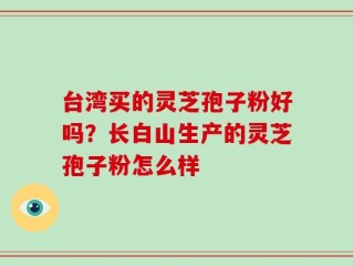 台湾买的灵芝孢子粉好吗？长白山生产的灵芝孢子粉怎么样