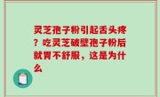 灵芝孢子粉引起舌头疼？吃灵芝破壁孢子粉后就胃不舒服，这是为什么
