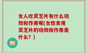 女人吃灵芝片有什么功效和作用呢(女性食用灵芝片的功效和作用是什么？)