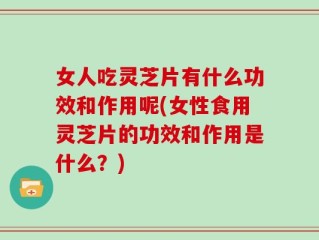 女人吃灵芝片有什么功效和作用呢(女性食用灵芝片的功效和作用是什么？)