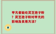 甲亢者能吃灵芝孢子粉？灵芝孢子粉对甲亢的影响及食用方法？