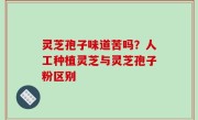 灵芝孢子味道苦吗？人工种植灵芝与灵芝孢子粉区别