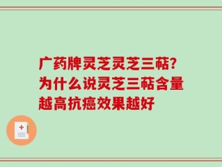广药牌灵芝灵芝三萜？为什么说灵芝三萜含量越高抗癌效果越好