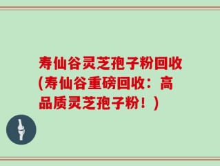 寿仙谷灵芝孢子粉回收(寿仙谷重磅回收：高品质灵芝孢子粉！)