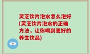 灵芝饮片泡水怎么泡好(灵芝饮片泡水的正确方法，让你喝到更好的养生饮品)