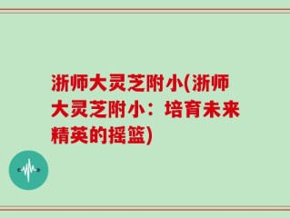 浙师大灵芝附小(浙师大灵芝附小：培育未来精英的摇篮)