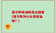 孢子粉有油味怎么回事(孢子粉为什么带有油味？)