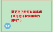 灵芝孢子粉可以驱寒吗(灵芝孢子粉有驱寒作用吗？)