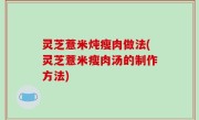 灵芝薏米炖瘦肉做法(灵芝薏米瘦肉汤的制作方法)