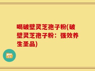 喝破壁灵芝孢子粉(破壁灵芝孢子粉：强效养生圣品)