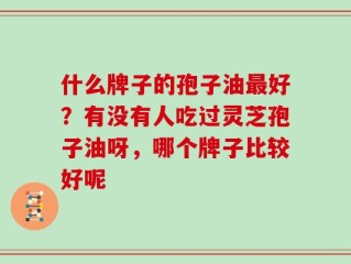 什么牌子的孢子油最好？有没有人吃过灵芝孢子油呀，哪个牌子比较好呢