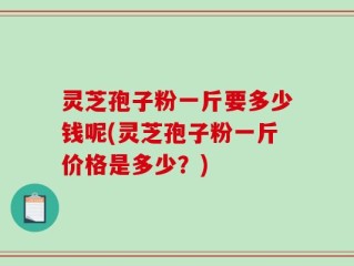 灵芝孢子粉一斤要多少钱呢(灵芝孢子粉一斤价格是多少？)