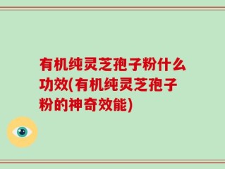 有机纯灵芝孢子粉什么功效(有机纯灵芝孢子粉的神奇效能)