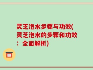 灵芝泡水步骤与功效(灵芝泡水的步骤和功效：全面解析)