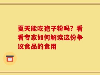 夏天能吃孢子粉吗？看看专家如何解读这份争议食品的食用