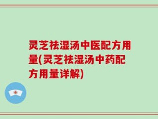 灵芝祛湿汤中医配方用量(灵芝祛湿汤中药配方用量详解)