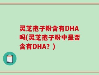 灵芝孢子粉含有DHA吗(灵芝孢子粉中是否含有DHA？)