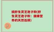 摘野生灵芝孢子粉(野生灵芝孢子粉：健康营养的天然选择)