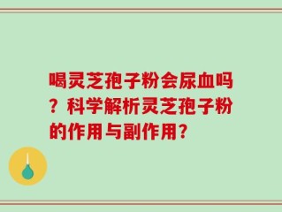 喝灵芝孢子粉会尿血吗？科学解析灵芝孢子粉的作用与副作用？