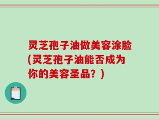 灵芝孢子油做美容涂脸(灵芝孢子油能否成为你的美容圣品？)