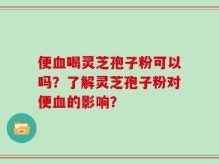 便血喝灵芝孢子粉可以吗？了解灵芝孢子粉对便血的影响？