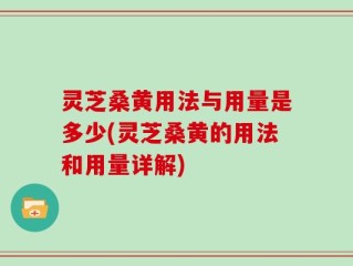 灵芝桑黄用法与用量是多少(灵芝桑黄的用法和用量详解)