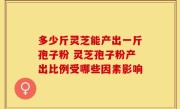多少斤灵芝能产出一斤孢子粉 灵芝孢子粉产出比例受哪些因素影响