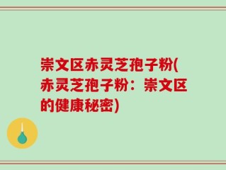 崇文区赤灵芝孢子粉(赤灵芝孢子粉：崇文区的健康秘密)