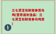 三七灵芝石斛党参煲乌鸡(营养滋补佳品：三七灵芝石斛党参乌鸡煲)