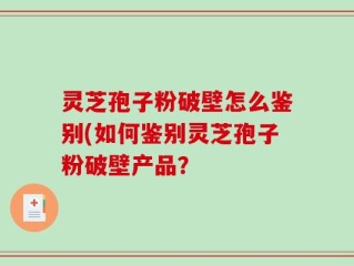 灵芝孢子粉破壁怎么鉴别(如何鉴别灵芝孢子粉破壁产品？