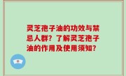 灵芝孢子油的功效与禁忌人群？了解灵芝孢子油的作用及使用须知？