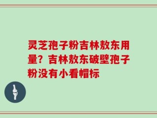灵芝孢子粉吉林敖东用量？吉林敖东破壁孢子粉没有小看帽标