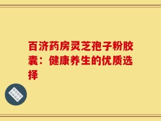 百济药房灵芝孢子粉胶囊：健康养生的优质选择