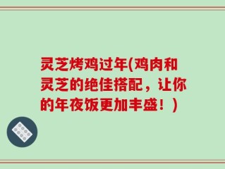 灵芝烤鸡过年(鸡肉和灵芝的绝佳搭配，让你的年夜饭更加丰盛！)