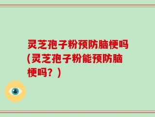 灵芝孢子粉预防脑梗吗(灵芝孢子粉能预防脑梗吗？)