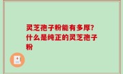 灵芝孢子粉能有多厚？什么是纯正的灵芝孢子粉
