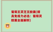 葡萄王灵芝王胶囊(提高免疫力必选：葡萄灵胶囊全面解析)
