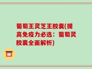 葡萄王灵芝王胶囊(提高免疫力必选：葡萄灵胶囊全面解析)