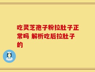 吃灵芝孢子粉拉肚子正常吗 解析吃后拉肚子的