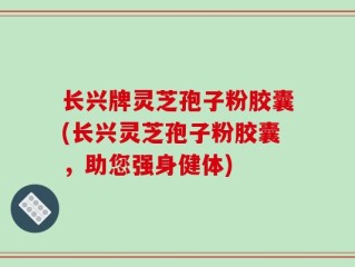 长兴牌灵芝孢子粉胶囊(长兴灵芝孢子粉胶囊，助您强身健体)