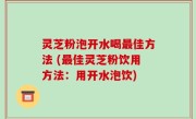 灵芝粉泡开水喝最佳方法 (最佳灵芝粉饮用方法：用开水泡饮)