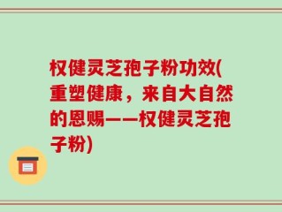 权健灵芝孢子粉功效(重塑健康，来自大自然的恩赐——权健灵芝孢子粉)