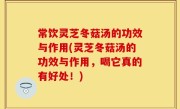 常饮灵芝冬菇汤的功效与作用(灵芝冬菇汤的功效与作用，喝它真的有好处！)