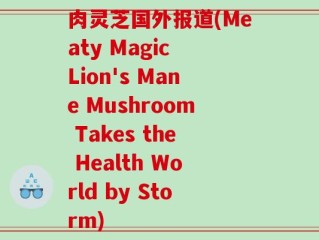 肉灵芝国外报道(Meaty Magic Lion's Mane Mushroom Takes the Health World by Storm)